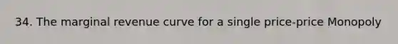 34. The marginal revenue curve for a single price-price Monopoly