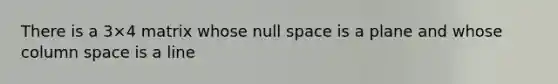 There is a 3×4 matrix whose null space is a plane and whose column space is a line