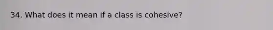 34. What does it mean if a class is cohesive?