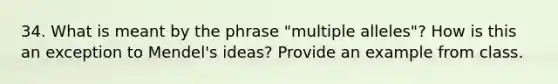 34. What is meant by the phrase "multiple alleles"? How is this an exception to Mendel's ideas? Provide an example from class.