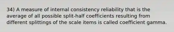 34) A measure of internal consistency reliability that is the average of all possible split-half coefficients resulting from different splittings of the scale items is called coefficient gamma.