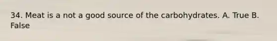 34. Meat is a not a good source of the carbohydrates. A. True B. False