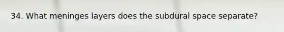 34. What meninges layers does the subdural space separate?