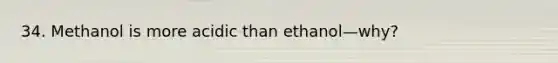 34. Methanol is more acidic than ethanol—why?