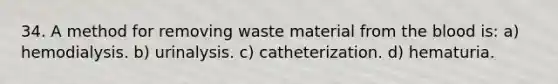 34. A method for removing waste material from the blood is: a) hemodialysis. b) urinalysis. c) catheterization. d) hematuria.