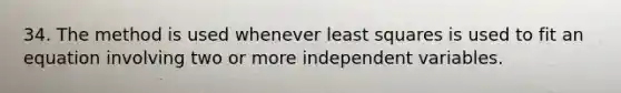 34. The method is used whenever least squares is used to fit an equation involving two or more independent variables.