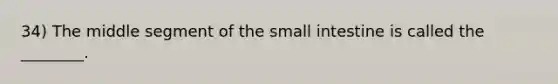 34) The middle segment of <a href='https://www.questionai.com/knowledge/kt623fh5xn-the-small-intestine' class='anchor-knowledge'>the small intestine</a> is called the ________.