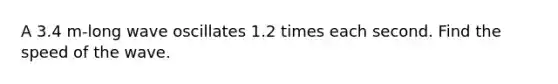 A 3.4 m-long wave oscillates 1.2 times each second. Find the speed of the wave.