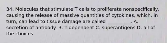 34. Molecules that stimulate T cells to proliferate nonspecifically, causing the release of massive quantities of cytokines, which, in turn, can lead to tissue damage are called __________. A. secretion of antibody. B. T-dependent C. superantigens D. all of the choices