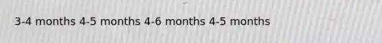 3-4 months 4-5 months 4-6 months 4-5 months