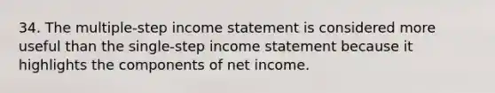 34. The multiple-step income statement is considered more useful than the single-step income statement because it highlights the components of net income.