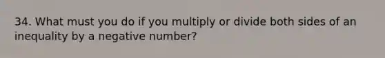 34. What must you do if you multiply or divide both sides of an inequality by a negative number?