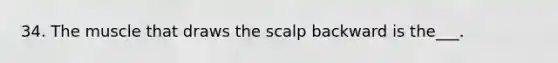 34. The muscle that draws the scalp backward is the___.