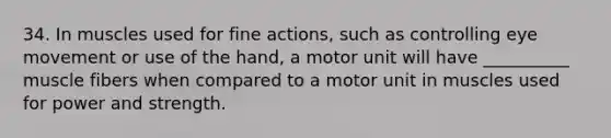 34. In muscles used for fine actions, such as controlling eye movement or use of the hand, a motor unit will have __________ muscle fibers when compared to a motor unit in muscles used for power and strength.