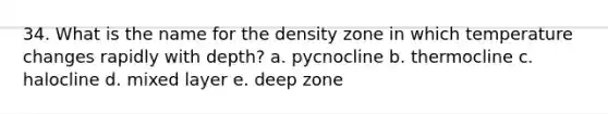 34. What is the name for the density zone in which temperature changes rapidly with depth? a. pycnocline b. thermocline c. halocline d. mixed layer e. deep zone