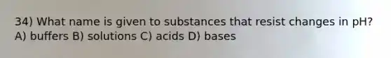 34) What name is given to substances that resist changes in pH? A) buffers B) solutions C) acids D) bases