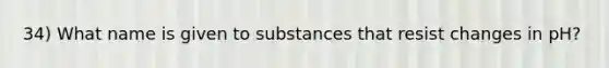 34) What name is given to substances that resist changes in pH?