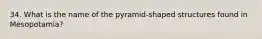 34. What is the name of the pyramid-shaped structures found in Mesopotamia?