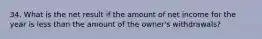 34. What is the net result if the amount of net income for the year is less than the amount of the owner's withdrawals?