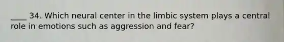 ____ 34. Which neural center in the limbic system plays a central role in emotions such as aggression and fear?