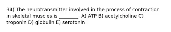 34) The neurotransmitter involved in the process of contraction in skeletal muscles is ________. A) ATP B) acetylcholine C) troponin D) globulin E) serotonin