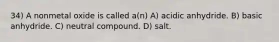 34) A nonmetal oxide is called a(n) A) acidic anhydride. B) basic anhydride. C) neutral compound. D) salt.