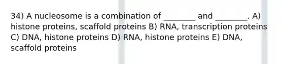 34) A nucleosome is a combination of ________ and ________. A) histone proteins, scaffold proteins B) RNA, transcription proteins C) DNA, histone proteins D) RNA, histone proteins E) DNA, scaffold proteins