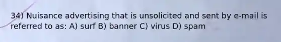 34) Nuisance advertising that is unsolicited and sent by e-mail is referred to as: A) surf B) banner C) virus D) spam