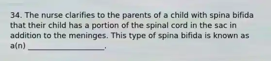 34. The nurse clarifies to the parents of a child with spina bifida that their child has a portion of the spinal cord in the sac in addition to the meninges. This type of spina bifida is known as a(n) ____________________.