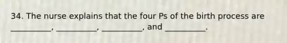 34. The nurse explains that the four Ps of the birth process are __________, __________, __________, and __________.