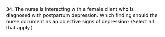 34. The nurse is interacting with a female client who is diagnosed with postpartum depression. Which finding should the nurse document as an objective signs of depression? (Select all that apply.)