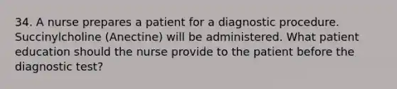 34. A nurse prepares a patient for a diagnostic procedure. Succinylcholine (Anectine) will be administered. What patient education should the nurse provide to the patient before the diagnostic test?