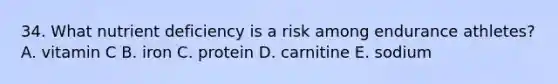 34. What nutrient deficiency is a risk among endurance athletes? A. vitamin C B. iron C. protein D. carnitine E. sodium