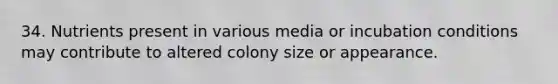 34. Nutrients present in various media or incubation conditions may contribute to altered colony size or appearance.