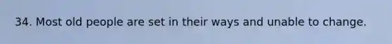 34. Most old people are set in their ways and unable to change.