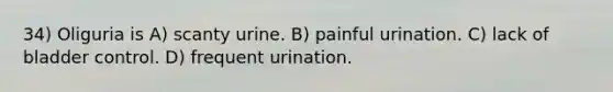 34) Oliguria is A) scanty urine. B) painful urination. C) lack of bladder control. D) frequent urination.