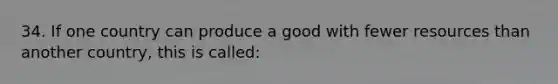 34. If one country can produce a good with fewer resources than another country, this is called: