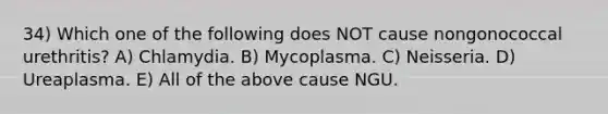 34) Which one of the following does NOT cause nongonococcal urethritis? A) Chlamydia. B) Mycoplasma. C) Neisseria. D) Ureaplasma. E) All of the above cause NGU.