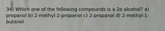 34) Which one of the following compounds is a 2o alcohol? a) propanol b) 2-methyl-2-propanol c) 2-propanol d) 2-methyl-1-butanol