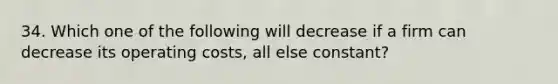 34. Which one of the following will decrease if a firm can decrease its operating costs, all else constant?