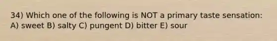 34) Which one of the following is NOT a primary taste sensation: A) sweet B) salty C) pungent D) bitter E) sour