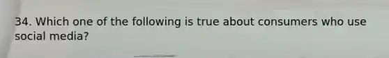34. Which one of the following is true about consumers who use social media?
