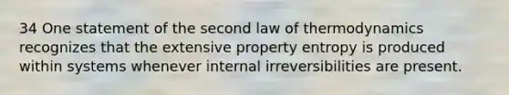 34 One statement of the second law of thermodynamics recognizes that the extensive property entropy is produced within systems whenever internal irreversibilities are present.