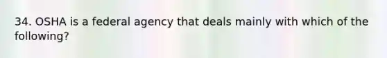 34. OSHA is a federal agency that deals mainly with which of the following?