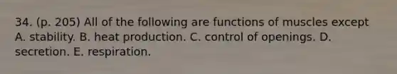 34. (p. 205) All of the following are functions of muscles except A. stability. B. heat production. C. control of openings. D. secretion. E. respiration.