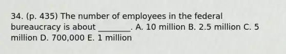 34. (p. 435) The number of employees in the federal bureaucracy is about ________. A. 10 million B. 2.5 million C. 5 million D. 700,000 E. 1 million