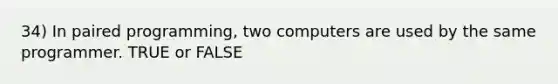 34) In paired programming, two computers are used by the same programmer. TRUE or FALSE