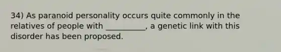 34) As paranoid personality occurs quite commonly in the relatives of people with __________, a genetic link with this disorder has been proposed.