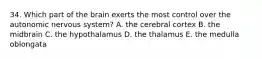 34. Which part of the brain exerts the most control over the autonomic nervous system? A. the cerebral cortex B. the midbrain C. the hypothalamus D. the thalamus E. the medulla oblongata