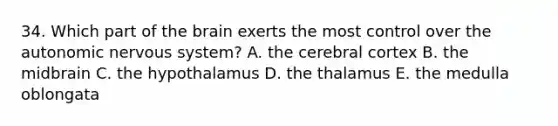 34. Which part of the brain exerts the most control over the autonomic nervous system? A. the cerebral cortex B. the midbrain C. the hypothalamus D. the thalamus E. the medulla oblongata